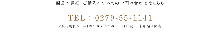 商品の詳細・ご購入についてのお問い合わせはこちら TEL：0279-55-1141 <受付時間>　平日9：00～17：00　土・日・祝・年末年始は休業